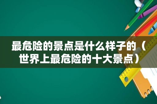 最危险的景点是什么样子的（世界上最危险的十大景点）