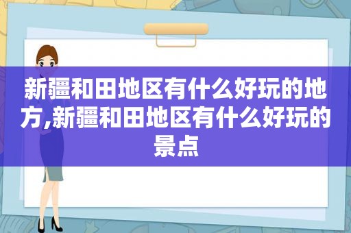 新疆和田地区有什么好玩的地方,新疆和田地区有什么好玩的景点  第1张