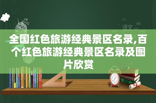 全国红色旅游经典景区名录,百个红色旅游经典景区名录及图片欣赏