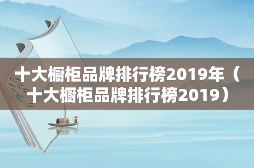 十大橱柜品牌排行榜2019年（十大橱柜品牌排行榜2019）