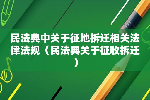 民法典中关于征地拆迁相关法律法规（民法典关于征收拆迁）