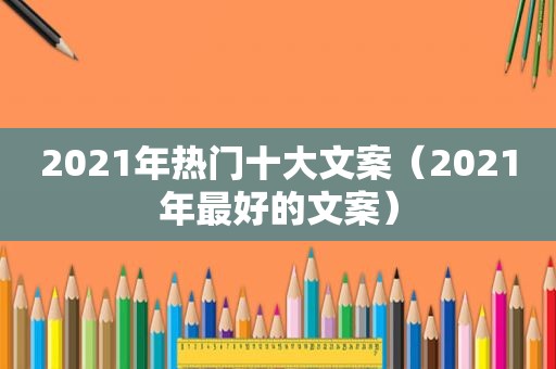 2021年热门十大文案（2021年最好的文案）