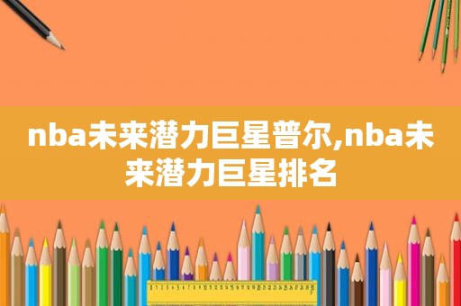 nba未来潜力巨星普尔,nba未来潜力巨星排名