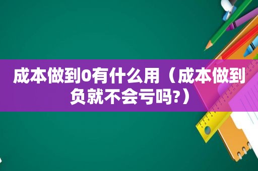 成本做到0有什么用（成本做到负就不会亏吗?）