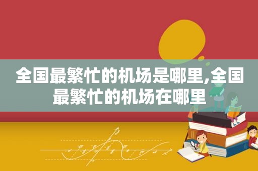 全国最繁忙的机场是哪里,全国最繁忙的机场在哪里