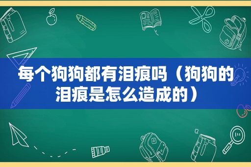 每个狗狗都有泪痕吗（狗狗的泪痕是怎么造成的）