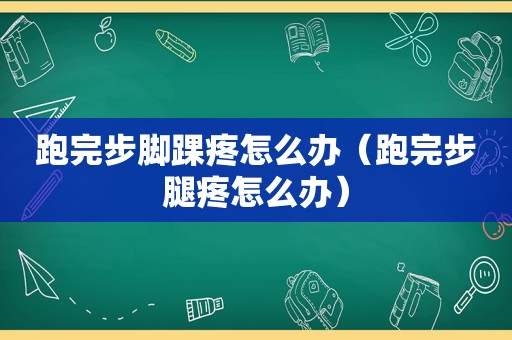 跑完步脚踝疼怎么办（跑完步腿疼怎么办）