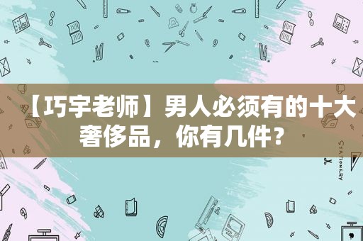 【巧宇老师】男人必须有的十大奢侈品，你有几件？