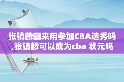 张镇麟回来用参加CBA选秀吗,张镇麟可以成为cba 状元吗