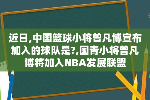 近日,中国篮球小将曾凡博宣布加入的球队是?,国青小将曾凡博将加入NBA发展联盟  第1张