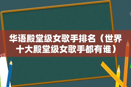 华语殿堂级女歌手排名（世界十大殿堂级女歌手都有谁）