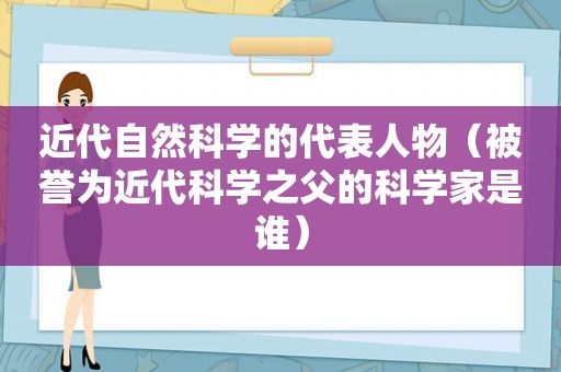 近代自然科学的代表人物（被誉为近代科学之父的科学家是谁）