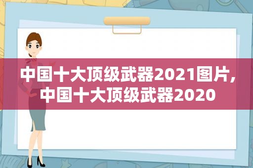 中国十大顶级武器2021图片,中国十大顶级武器2020