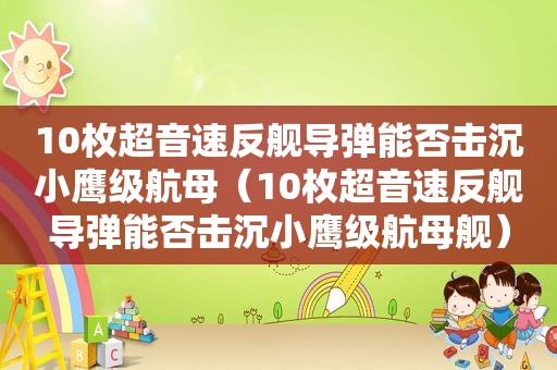 10枚超音速反舰导弹能否击沉小鹰级航母（10枚超音速反舰导弹能否击沉小鹰级航母舰）