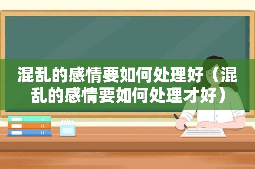 混乱的感情要如何处理好（混乱的感情要如何处理才好）