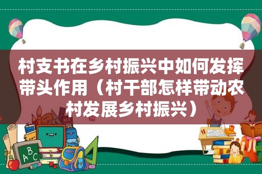 村支书在乡村振兴中如何发挥带头作用（村干部怎样带动农村发展乡村振兴）