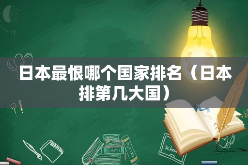 日本最恨哪个国家排名（日本排第几大国）