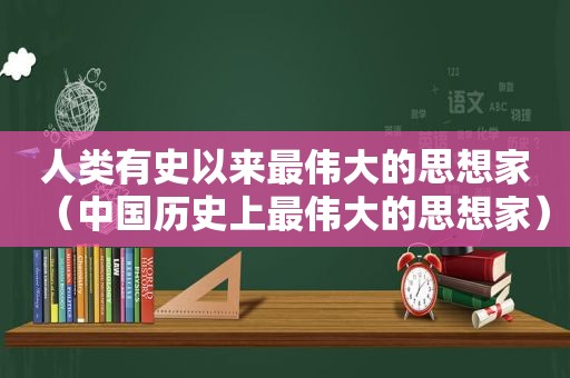 人类有史以来最伟大的思想家（中国历史上最伟大的思想家）