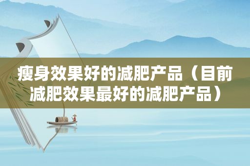 瘦身效果好的减肥产品（目前减肥效果最好的减肥产品）