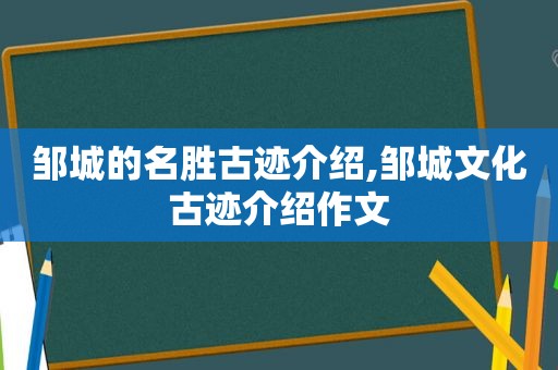 邹城的名胜古迹介绍,邹城文化古迹介绍作文