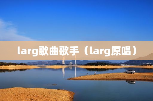 larg歌曲歌手（larg原唱）