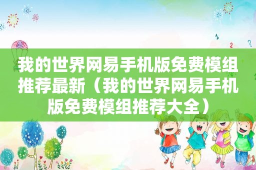 我的世界网易手机版免费模组推荐最新（我的世界网易手机版免费模组推荐大全）