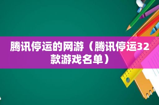 腾讯停运的网游（腾讯停运32款游戏名单）