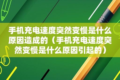 手机充电速度突然变慢是什么原因造成的（手机充电速度突然变慢是什么原因引起的）