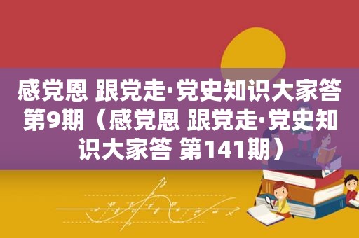 感党恩 跟党走·党史知识大家答第9期（感党恩 跟党走·党史知识大家答 第141期）