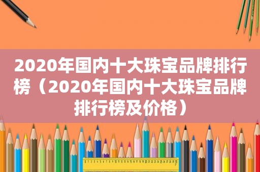 2020年国内十大珠宝品牌排行榜（2020年国内十大珠宝品牌排行榜及价格）  第1张