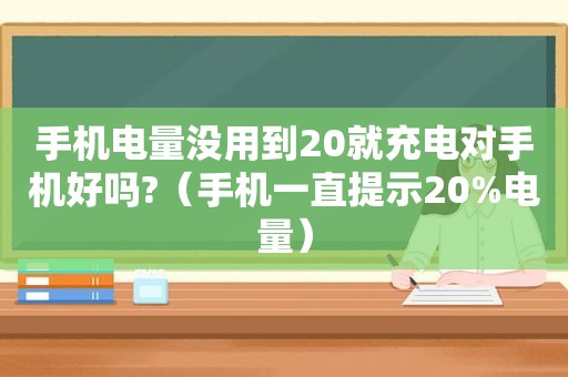 手机电量没用到20就充电对手机好吗?（手机一直提示20%电量）