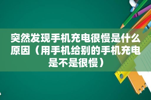 突然发现手机充电很慢是什么原因（用手机给别的手机充电是不是很慢）