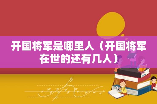 开国将军是哪里人（开国将军在世的还有几人）