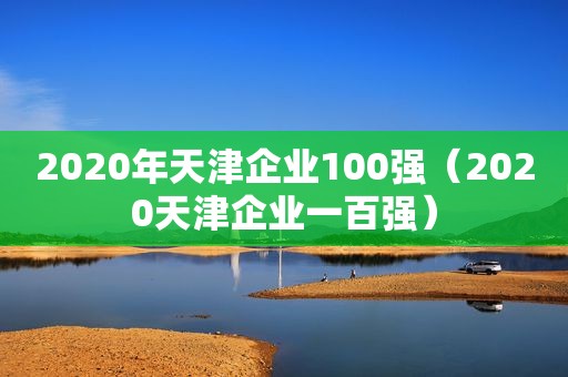 2020年天津企业100强（2020天津企业一百强）