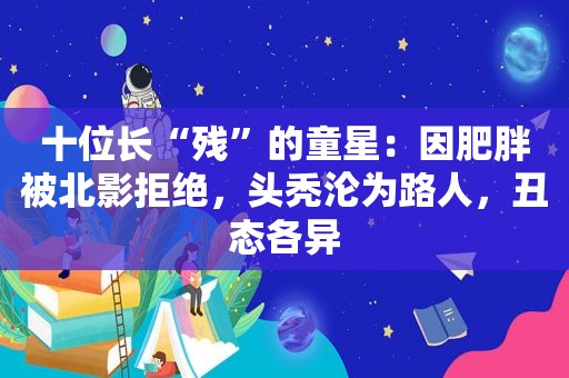 十位长“残”的童星：因肥胖被北影拒绝，头秃沦为路人，丑态各异