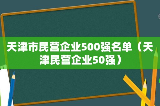 天津市民营企业500强名单（天津民营企业50强）