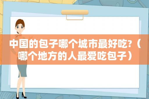 中国的包子哪个城市最好吃?（哪个地方的人最爱吃包子）