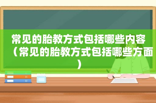 常见的胎教方式包括哪些内容（常见的胎教方式包括哪些方面）