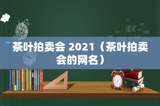 茶叶拍卖会 2021（茶叶拍卖会的网名）