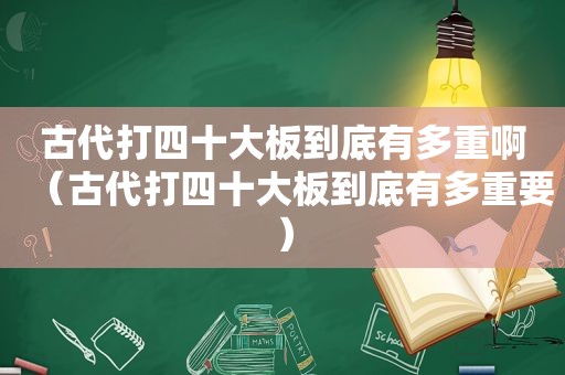 古代打四十大板到底有多重啊（古代打四十大板到底有多重要）