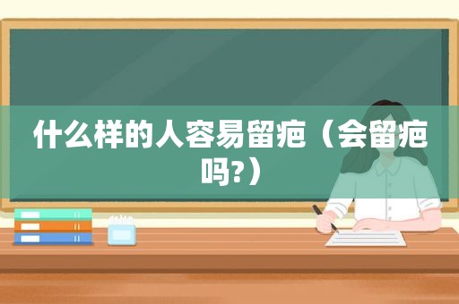 什么样的人容易留疤（会留疤吗?）