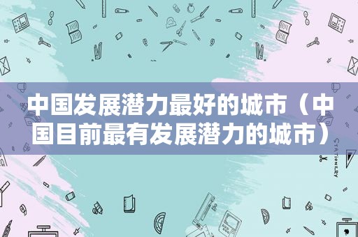 中国发展潜力最好的城市（中国目前最有发展潜力的城市）  第1张