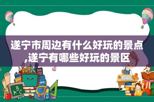 遂宁市周边有什么好玩的景点,遂宁有哪些好玩的景区