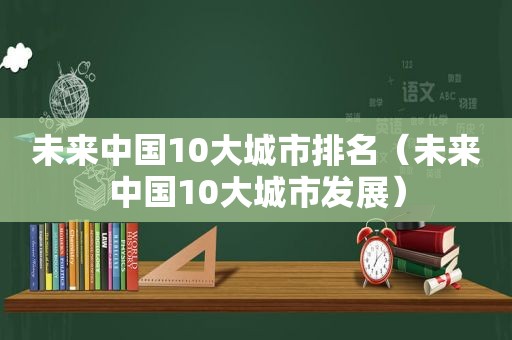 未来中国10大城市排名（未来中国10大城市发展）