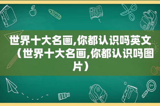 世界十大名画,你都认识吗英文（世界十大名画,你都认识吗图片）  第1张