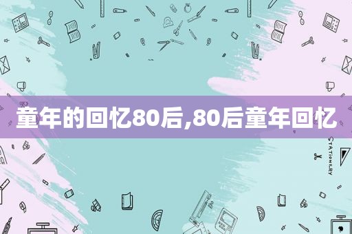 童年的回忆80后,80后童年回忆