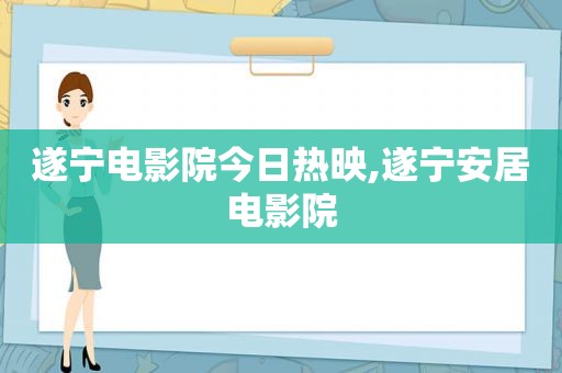 遂宁电影院今日热映,遂宁安居电影院