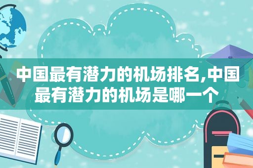 中国最有潜力的机场排名,中国最有潜力的机场是哪一个