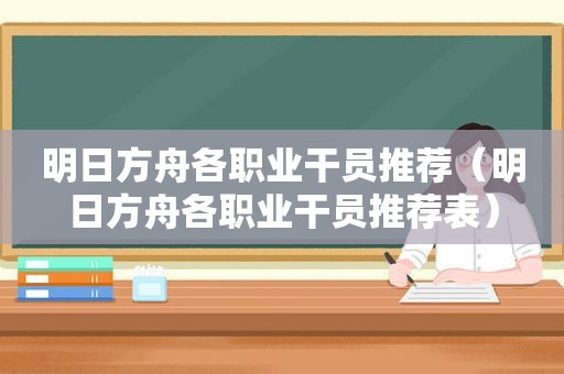 明日方舟各职业干员推荐（明日方舟各职业干员推荐表）