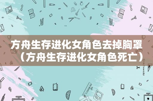 方舟生存进化女角色去掉胸罩（方舟生存进化女角色死亡）